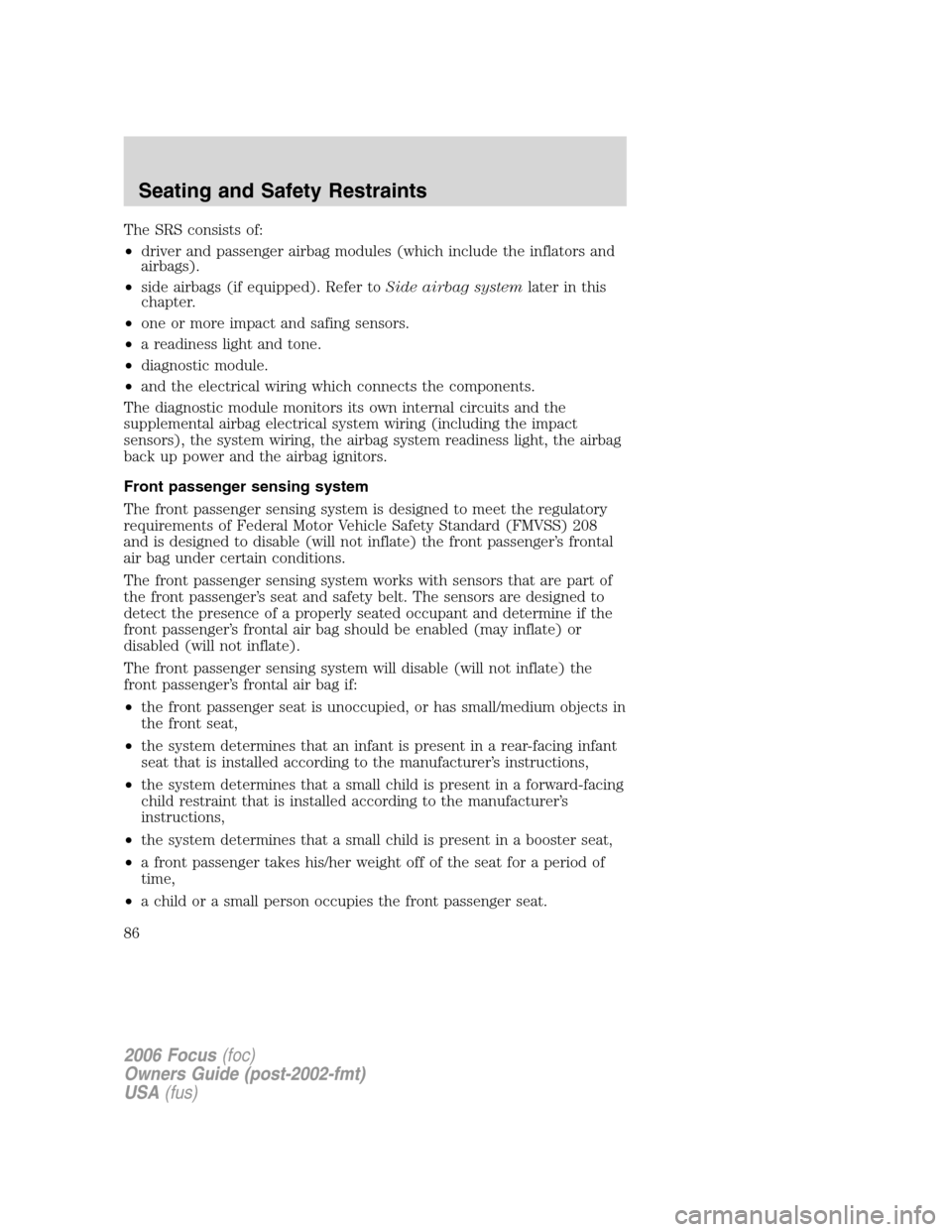 FORD FOCUS 2006 2.G Owners Manual The SRS consists of:
•driver and passenger airbag modules (which include the inflators and
airbags).
•side airbags (if equipped). Refer toSide airbag systemlater in this
chapter.
•one or more im