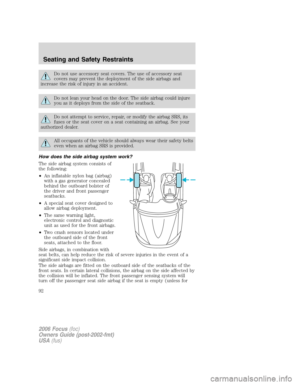 FORD FOCUS 2006 2.G Owners Manual Do not use accessory seat covers. The use of accessory seat
covers may prevent the deployment of the side airbags and
increase the risk of injury in an accident.
Do not lean your head on the door. The