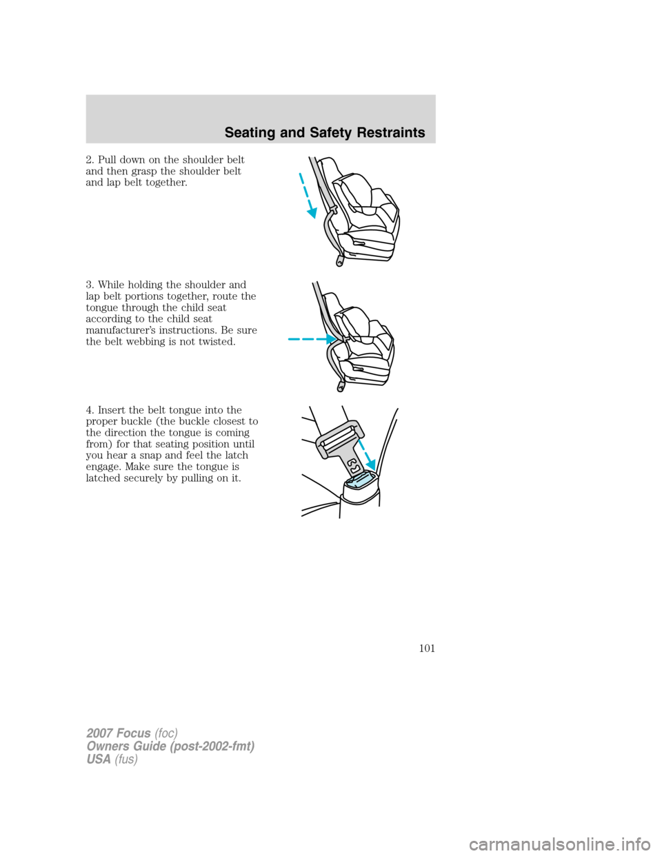 FORD FOCUS 2007 2.G Owners Manual 2. Pull down on the shoulder belt
and then grasp the shoulder belt
and lap belt together.
3. While holding the shoulder and
lap belt portions together, route the
tongue through the child seat
accordin