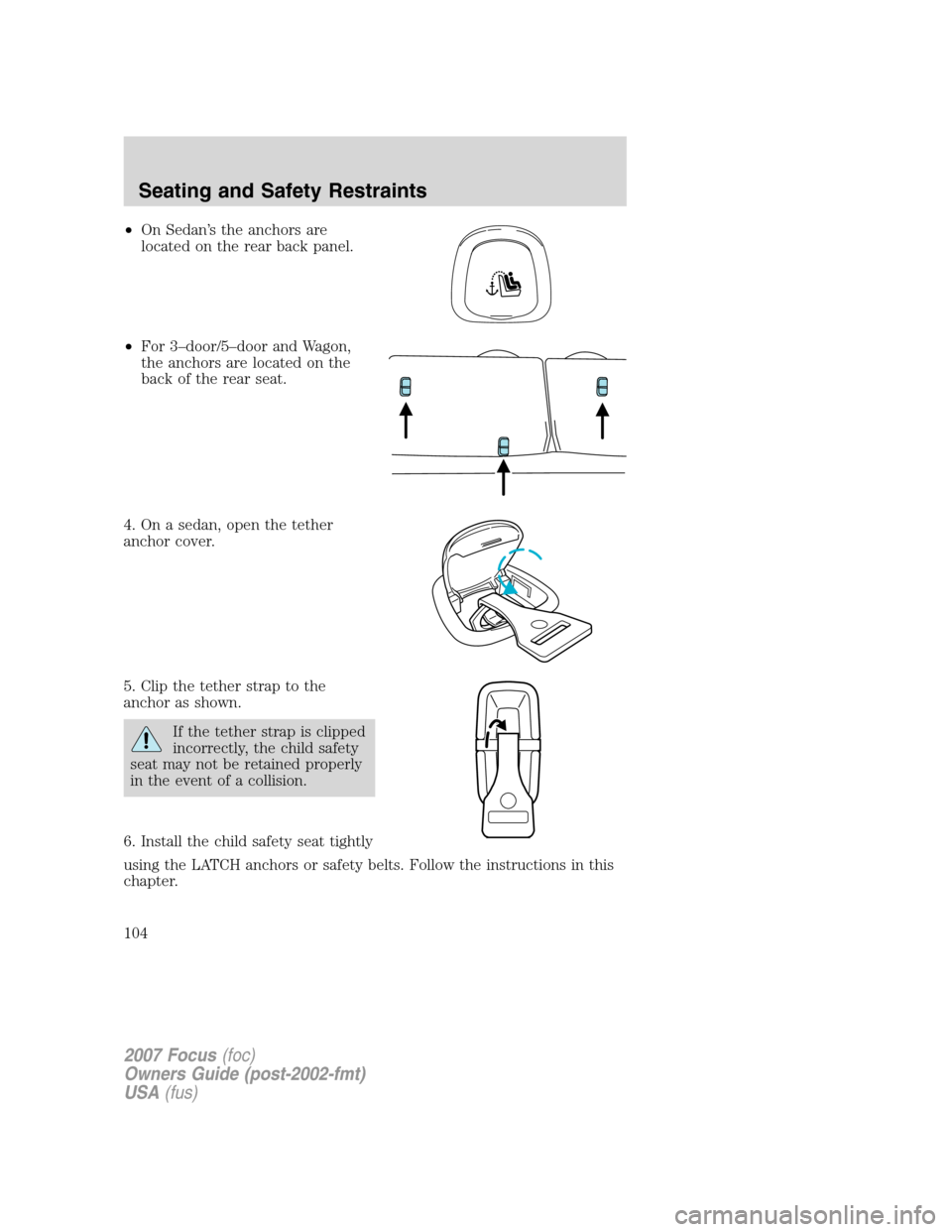 FORD FOCUS 2007 2.G Owners Manual •On Sedan’s the anchors are
located on the rear back panel.
•For 3–door/5–door and Wagon,
the anchors are located on the
back of the rear seat.
4. On a sedan, open the tether
anchor cover.
5