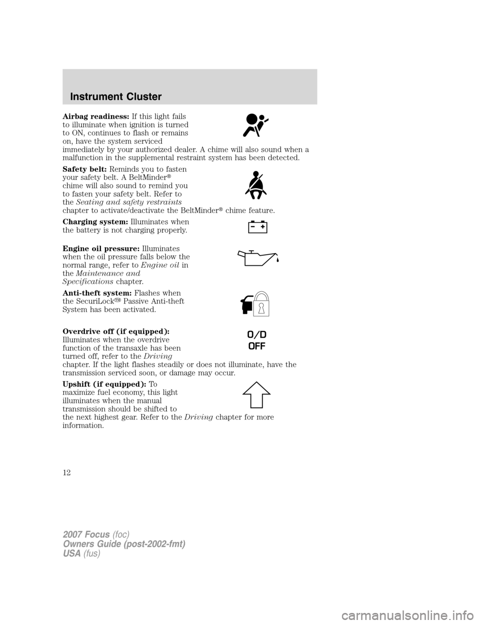 FORD FOCUS 2007 2.G Owners Manual Airbag readiness:If this light fails
to illuminate when ignition is turned
to ON, continues to flash or remains
on, have the system serviced
immediately by your authorized dealer. A chime will also so