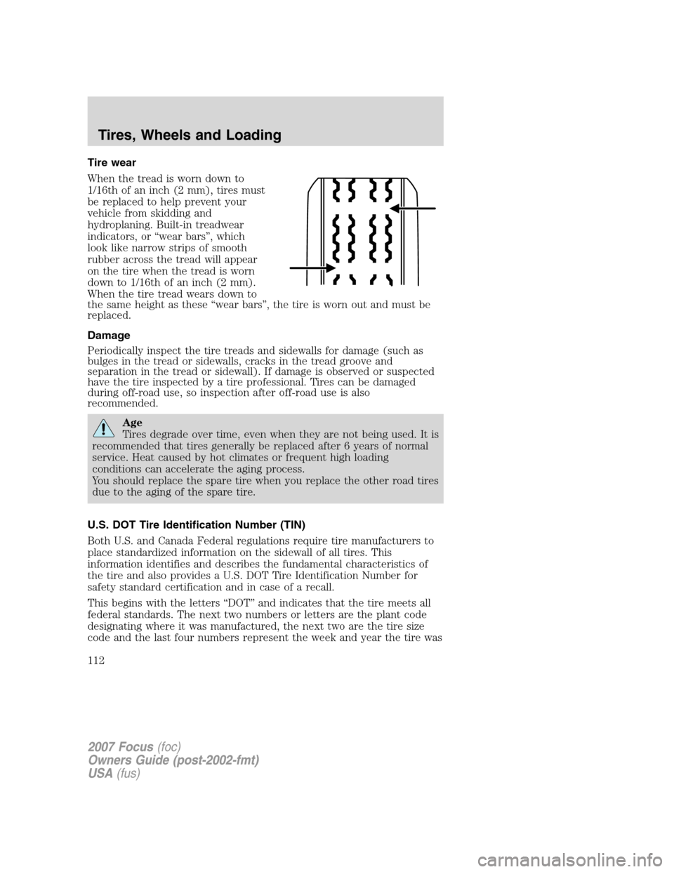 FORD FOCUS 2007 2.G Owners Manual Tire wear
When the tread is worn down to
1/16th of an inch (2 mm), tires must
be replaced to help prevent your
vehicle from skidding and
hydroplaning. Built-in treadwear
indicators, or “wear bars” FORD FOCUS 2007 2.G Owners Manual Tire wear
When the tread is worn down to
1/16th of an inch (2 mm), tires must
be replaced to help prevent your
vehicle from skidding and
hydroplaning. Built-in treadwear
indicators, or “wear bars”