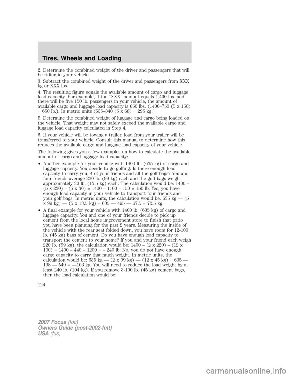FORD FOCUS 2007 2.G Owners Manual 2. Determine the combined weight of the driver and passengers that will
be riding in your vehicle.
3. Subtract the combined weight of the driver and passengers from XXX
kg or XXX lbs.
4. The resulting FORD FOCUS 2007 2.G Owners Manual 2. Determine the combined weight of the driver and passengers that will
be riding in your vehicle.
3. Subtract the combined weight of the driver and passengers from XXX
kg or XXX lbs.
4. The resulting