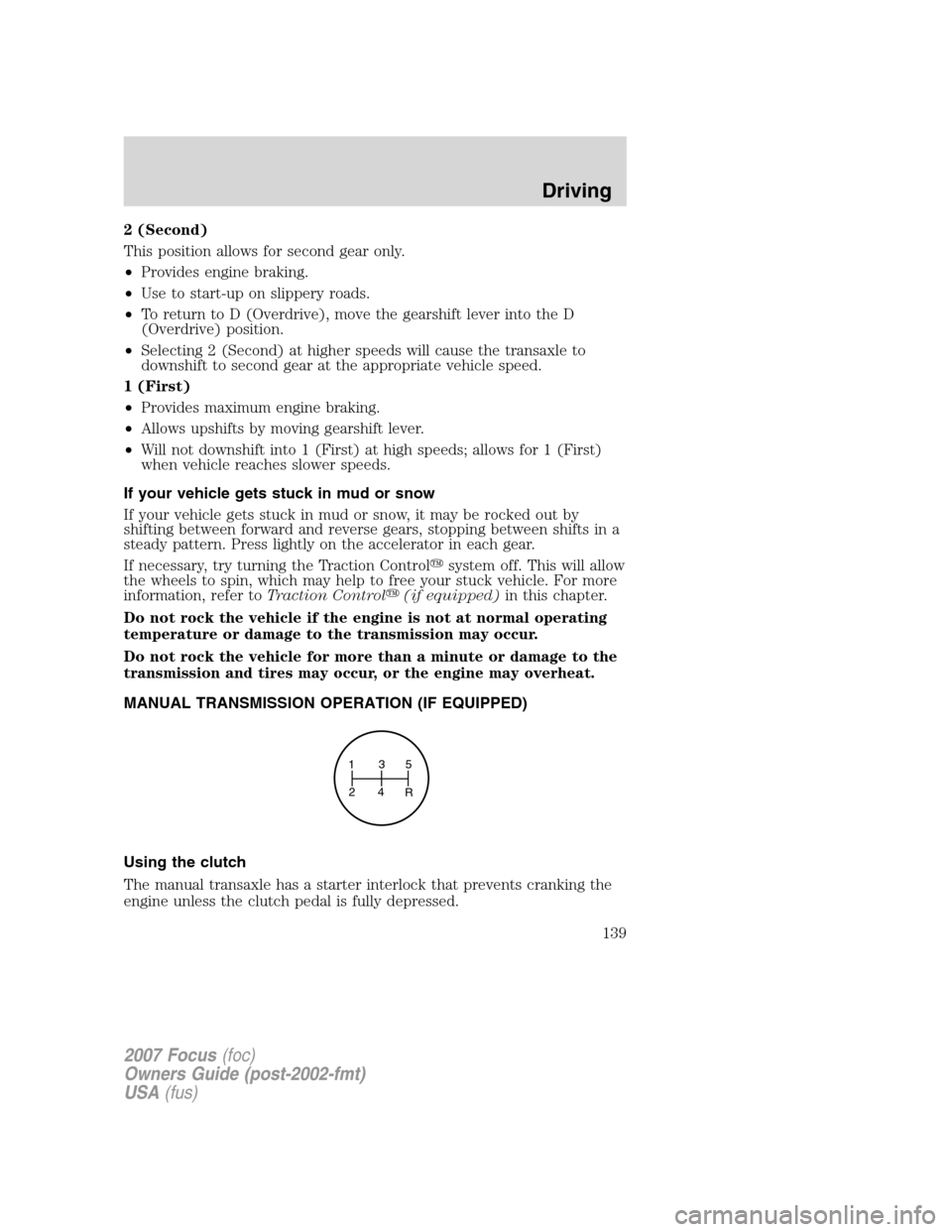 FORD FOCUS 2007 2.G Owners Manual 2 (Second)
This position allows for second gear only.
•Provides engine braking.
•Use to start-up on slippery roads.
•To return to D (Overdrive), move the gearshift lever into the D
(Overdrive) p