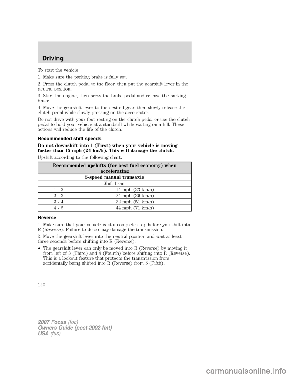 FORD FOCUS 2007 2.G Owners Manual To start the vehicle:
1. Make sure the parking brake is fully set.
2. Press the clutch pedal to the floor, then put the gearshift lever in the
neutral position.
3. Start the engine, then press the bra