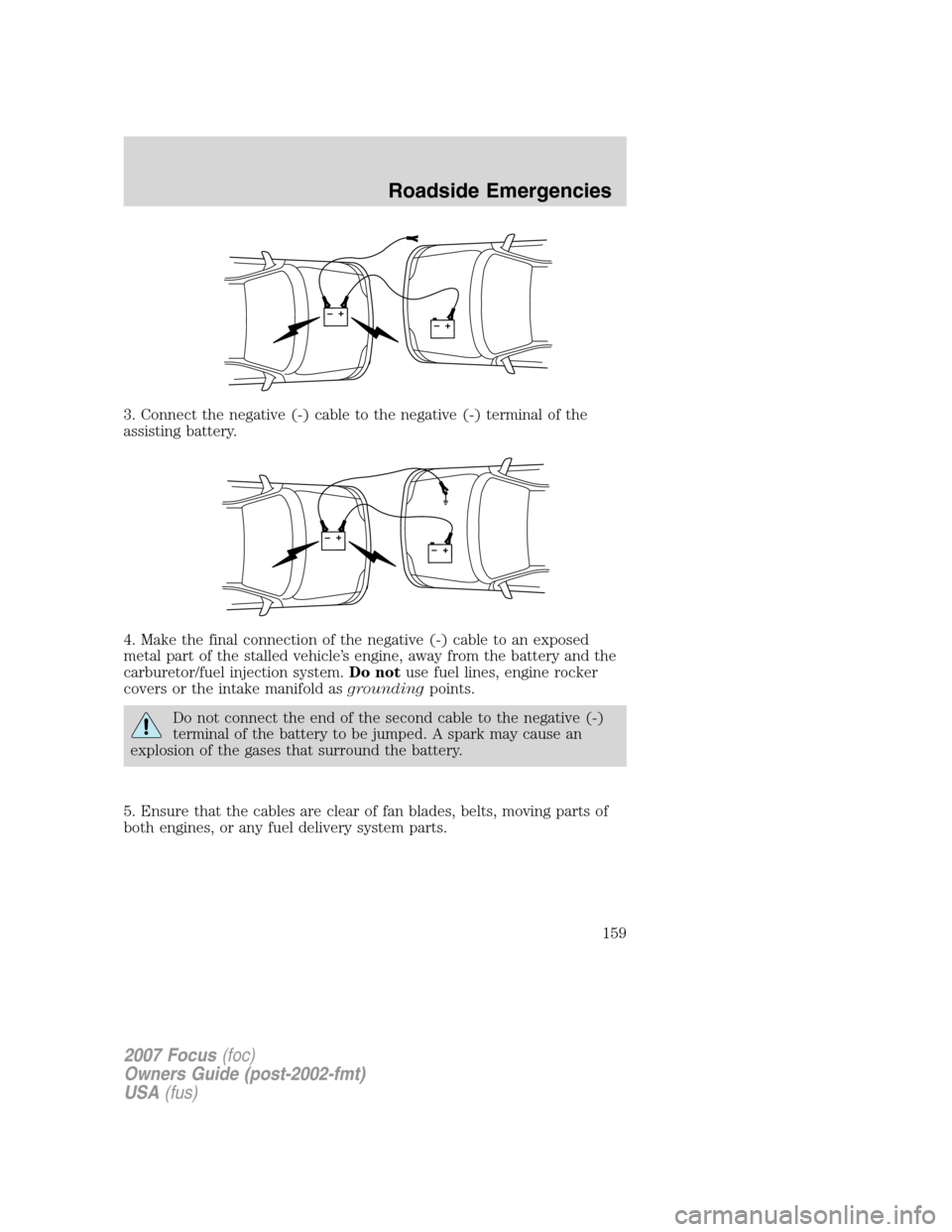 FORD FOCUS 2007 2.G Owners Manual 3. Connect the negative (-) cable to the negative (-) terminal of the
assisting battery.
4. Make the final connection of the negative (-) cable to an exposed
metal part of the stalled vehicle’s engi FORD FOCUS 2007 2.G Owners Manual 3. Connect the negative (-) cable to the negative (-) terminal of the
assisting battery.
4. Make the final connection of the negative (-) cable to an exposed
metal part of the stalled vehicle’s engi