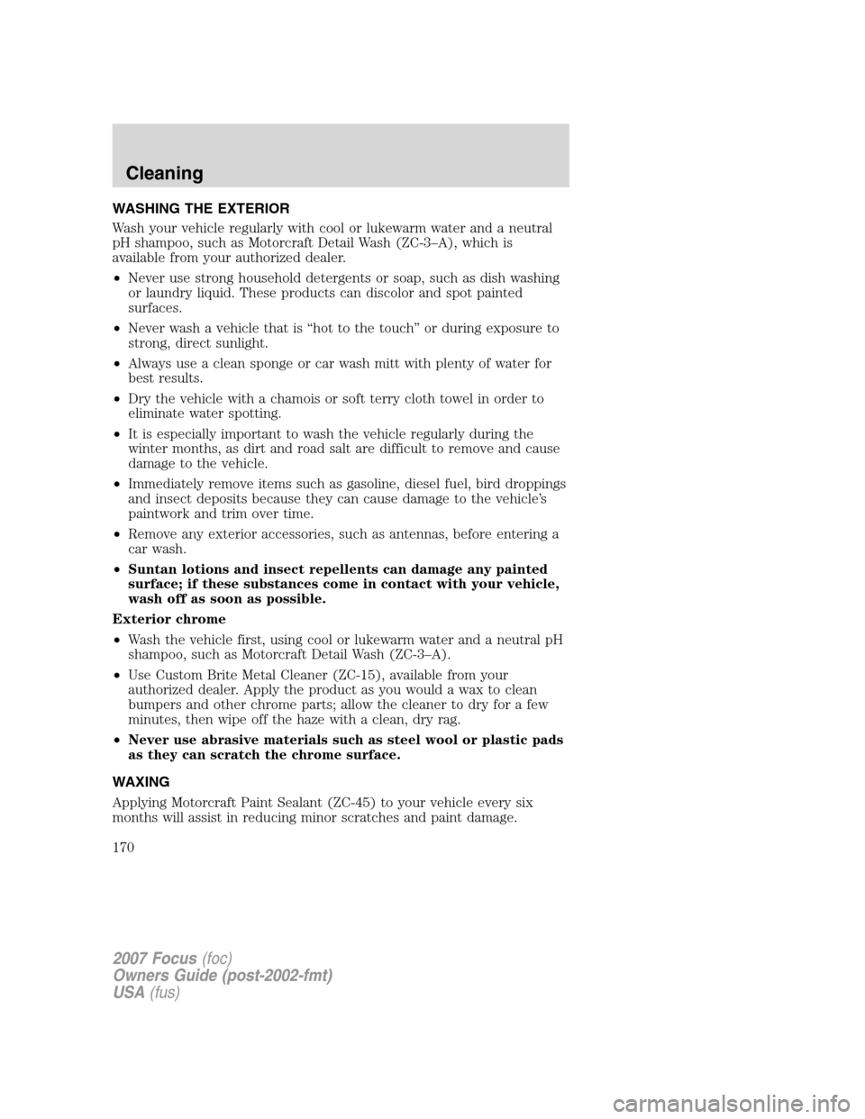 FORD FOCUS 2007 2.G Owners Manual WASHING THE EXTERIOR
Wash your vehicle regularly with cool or lukewarm water and a neutral
pH shampoo, such as Motorcraft Detail Wash (ZC-3–A), which is
available from your authorized dealer.
•Nev FORD FOCUS 2007 2.G Owners Manual WASHING THE EXTERIOR
Wash your vehicle regularly with cool or lukewarm water and a neutral
pH shampoo, such as Motorcraft Detail Wash (ZC-3–A), which is
available from your authorized dealer.
•Nev
