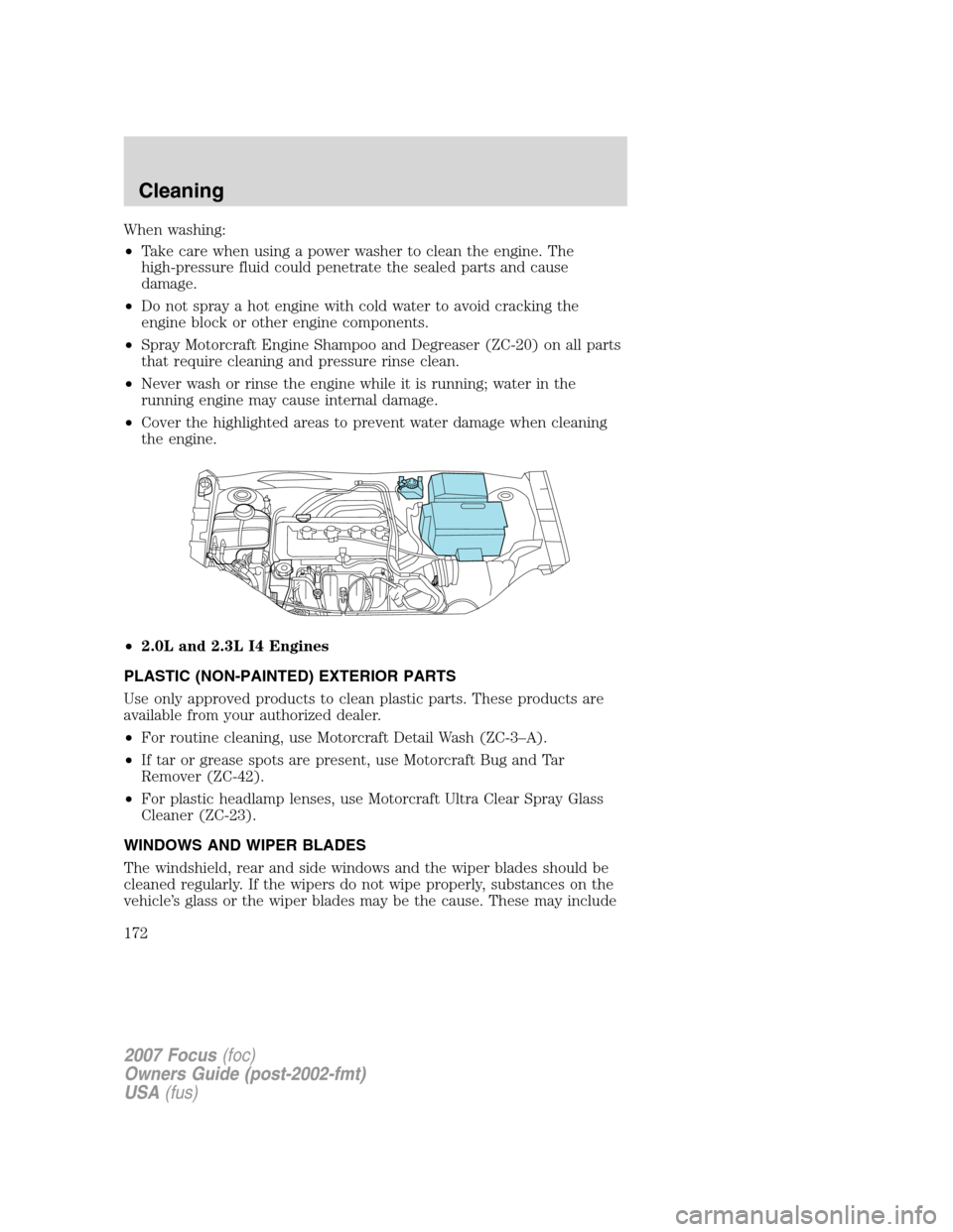 FORD FOCUS 2007 2.G Owners Manual When washing:
•Take care when using a power washer to clean the engine. The
high-pressure fluid could penetrate the sealed parts and cause
damage.
•Do not spray a hot engine with cold water to avo FORD FOCUS 2007 2.G Owners Manual When washing:
•Take care when using a power washer to clean the engine. The
high-pressure fluid could penetrate the sealed parts and cause
damage.
•Do not spray a hot engine with cold water to avo
