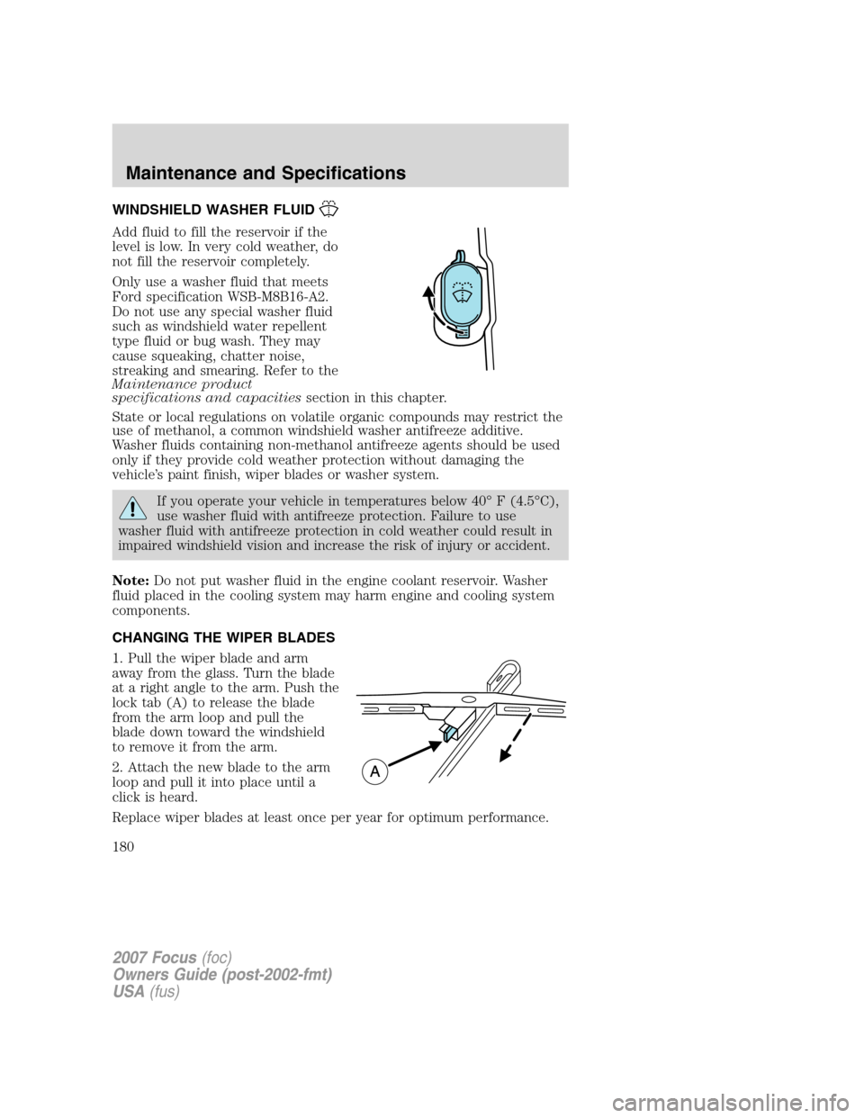 FORD FOCUS 2007 2.G Owners Manual WINDSHIELD WASHER FLUID
Add fluid to fill the reservoir if the
level is low. In very cold weather, do
not fill the reservoir completely.
Only use a washer fluid that meets
Ford specification WSB-M8B16