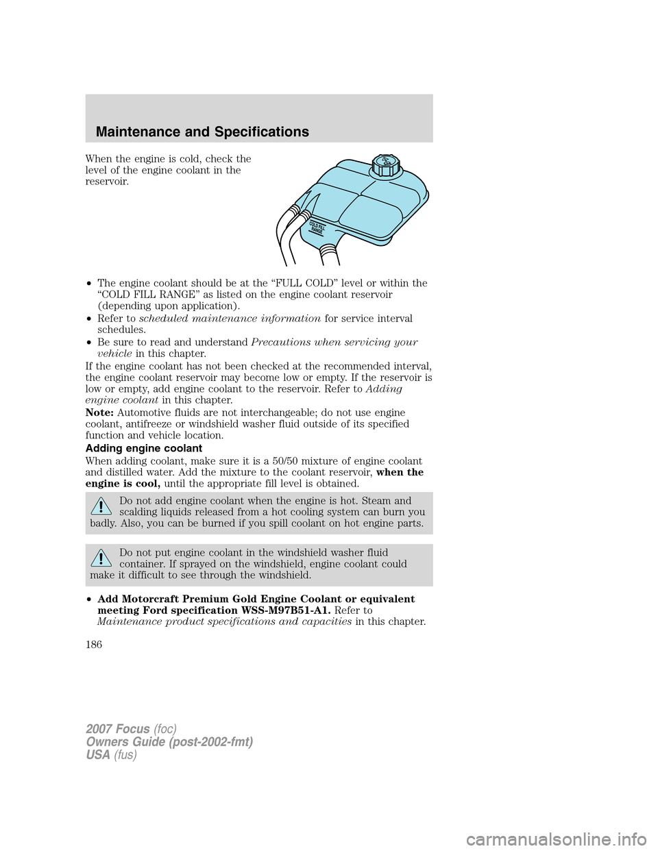 FORD FOCUS 2007 2.G Owners Manual When the engine is cold, check the
level of the engine coolant in the
reservoir.
•The engine coolant should be at the “FULL COLD” level or within the
“COLD FILL RANGE” as listed on the engin FORD FOCUS 2007 2.G Owners Manual When the engine is cold, check the
level of the engine coolant in the
reservoir.
•The engine coolant should be at the “FULL COLD” level or within the
“COLD FILL RANGE” as listed on the engin