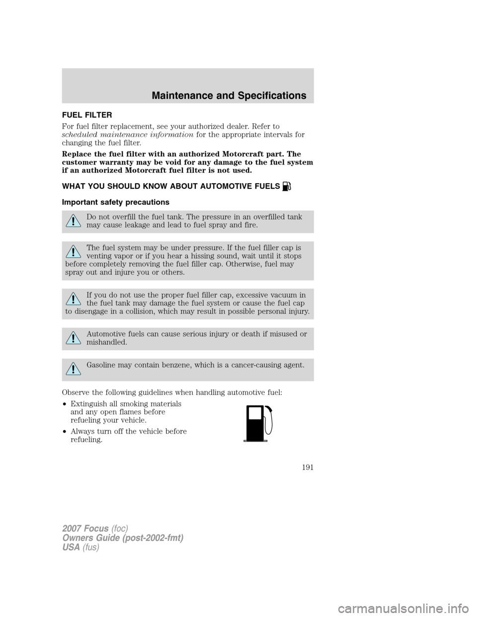 FORD FOCUS 2007 2.G Owners Manual FUEL FILTER
For fuel filter replacement, see your authorized dealer. Refer to
scheduled maintenance informationfor the appropriate intervals for
changing the fuel filter.
Replace the fuel filter with 