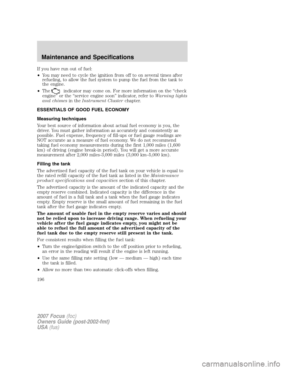 FORD FOCUS 2007 2.G Owners Manual If you have run out of fuel:
•You may need to cycle the ignition from off to on several times after
refueling, to allow the fuel system to pump the fuel from the tank to
the engine.
•The
indicator