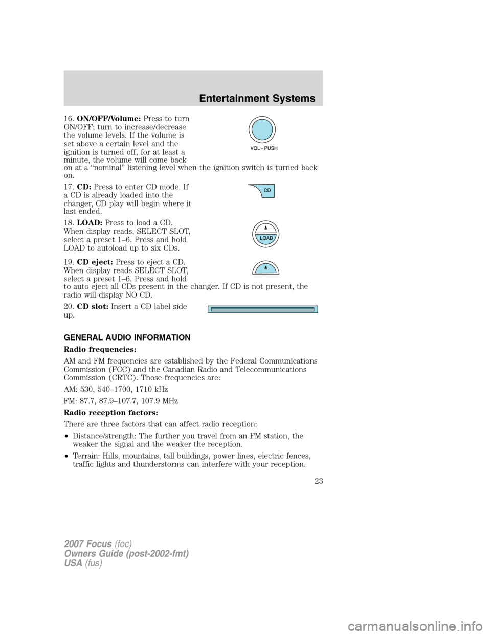 FORD FOCUS 2007 2.G Owners Manual 16.ON/OFF/Volume:Press to turn
ON/OFF; turn to increase/decrease
the volume levels. If the volume is
set above a certain level and the
ignition is turned off, for at least a
minute, the volume will co