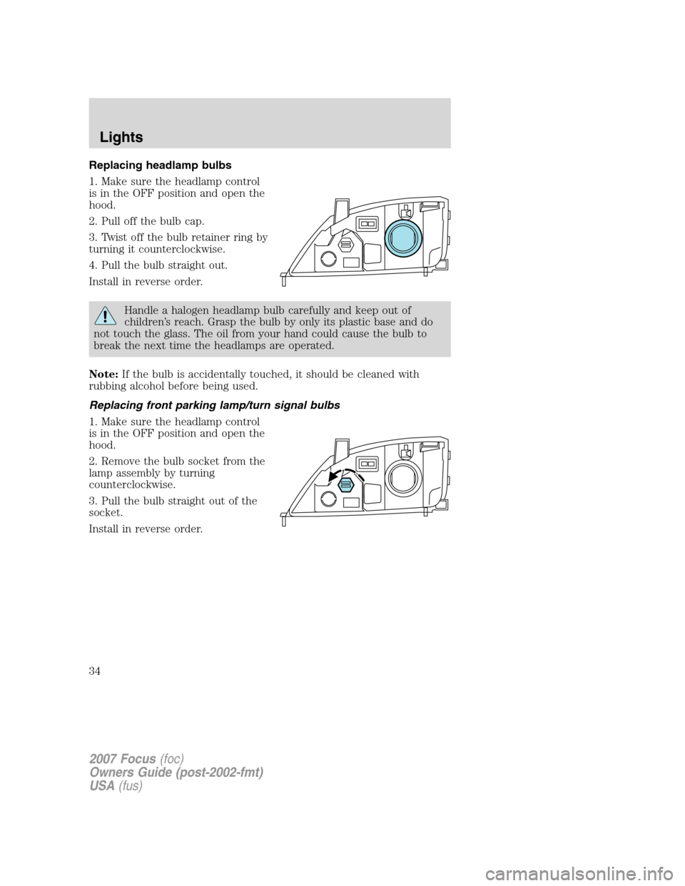 FORD FOCUS 2007 2.G Owners Manual Replacing headlamp bulbs
1. Make sure the headlamp control
is in the OFF position and open the
hood.
2. Pull off the bulb cap.
3. Twist off the bulb retainer ring by
turning it counterclockwise.
4. Pu