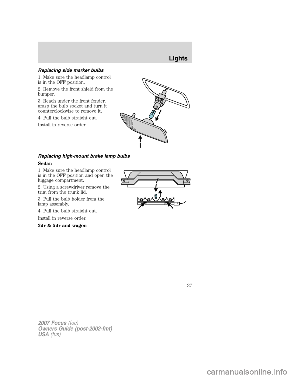 FORD FOCUS 2007 2.G Owners Manual Replacing side marker bulbs
1. Make sure the headlamp control
is in the OFF position.
2. Remove the front shield from the
bumper.
3. Reach under the front fender,
grasp the bulb socket and turn it
cou