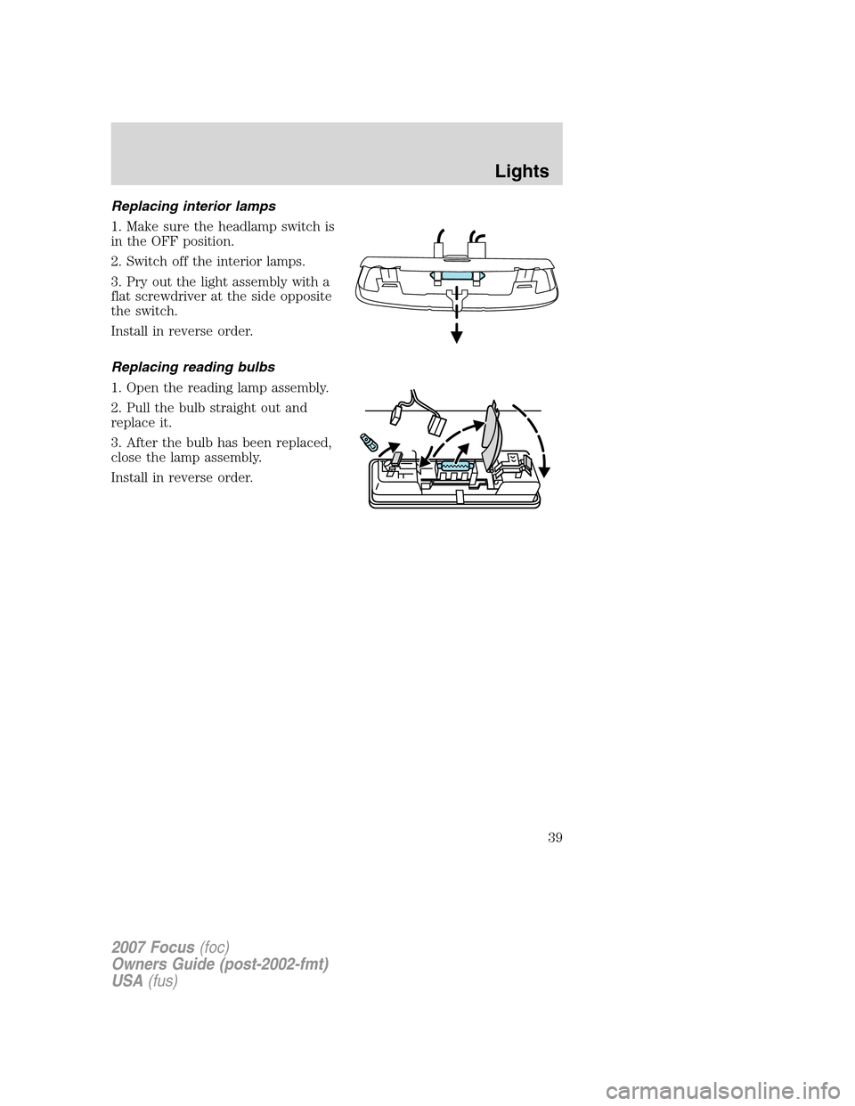 FORD FOCUS 2007 2.G Owners Guide Replacing interior lamps
1. Make sure the headlamp switch is
in the OFF position.
2. Switch off the interior lamps.
3. Pry out the light assembly with a
flat screwdriver at the side opposite
the switc