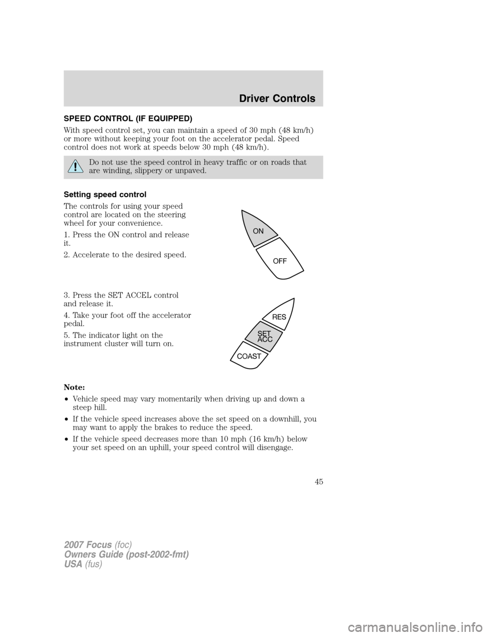 FORD FOCUS 2007 2.G Service Manual SPEED CONTROL (IF EQUIPPED)
With speed control set, you can maintain a speed of 30 mph (48 km/h)
or more without keeping your foot on the accelerator pedal. Speed
control does not work at speeds below