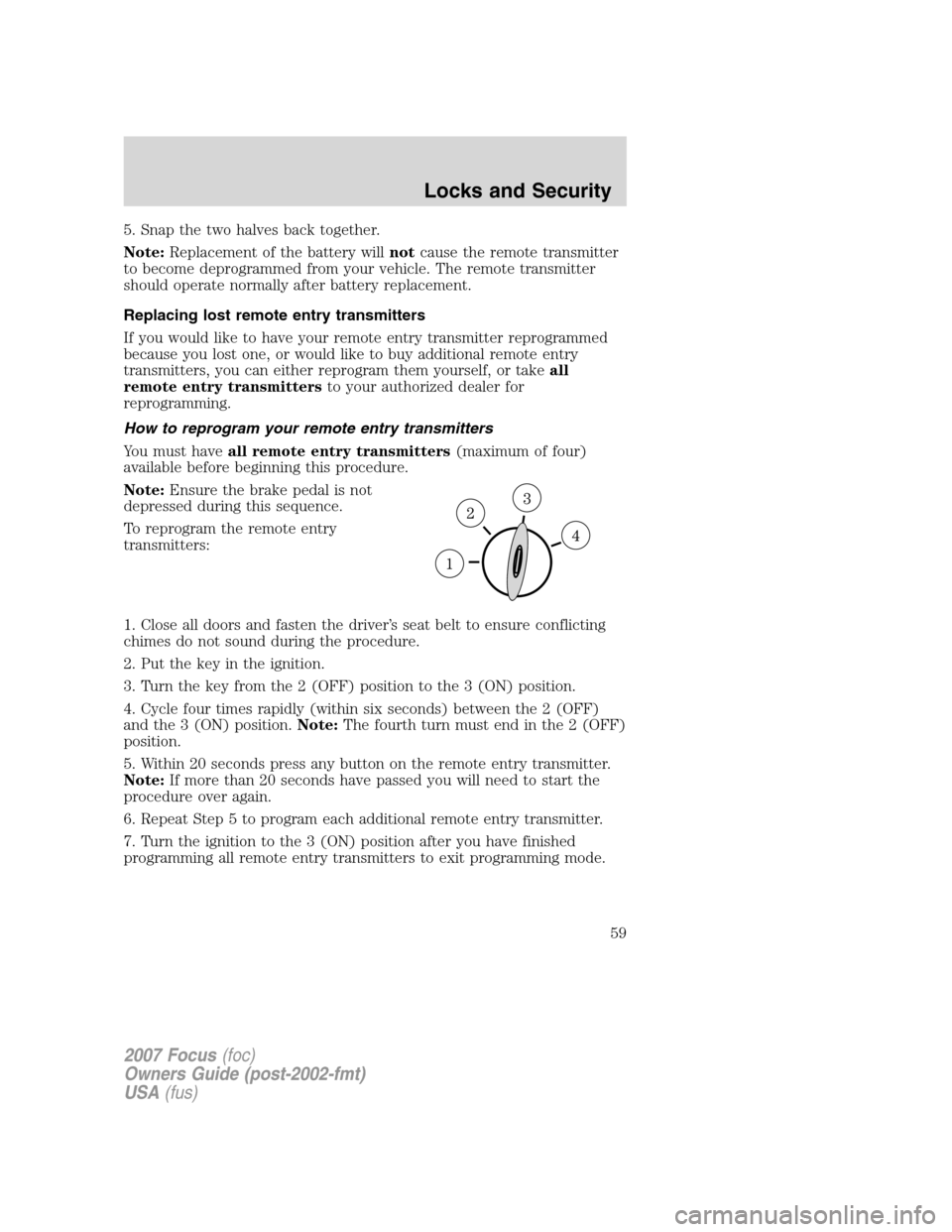 FORD FOCUS 2007 2.G Workshop Manual 5. Snap the two halves back together.
Note:Replacement of the battery willnotcause the remote transmitter
to become deprogrammed from your vehicle. The remote transmitter
should operate normally after