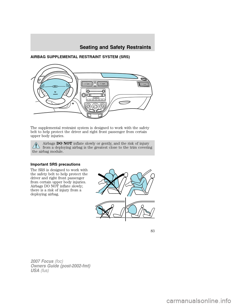 FORD FOCUS 2007 2.G Manual Online AIRBAG SUPPLEMENTAL RESTRAINT SYSTEM (SRS)
The supplemental restraint system is designed to work with the safety
belt to help protect the driver and right front passenger from certain
upper body injur