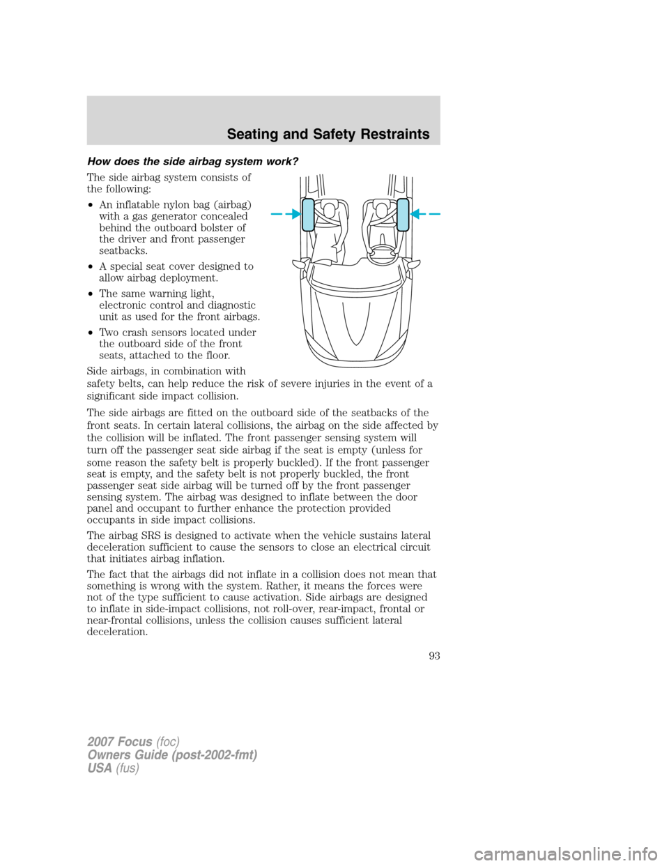 FORD FOCUS 2007 2.G Owners Manual How does the side airbag system work?
The side airbag system consists of
the following:
•An inflatable nylon bag (airbag)
with a gas generator concealed
behind the outboard bolster of
the driver and