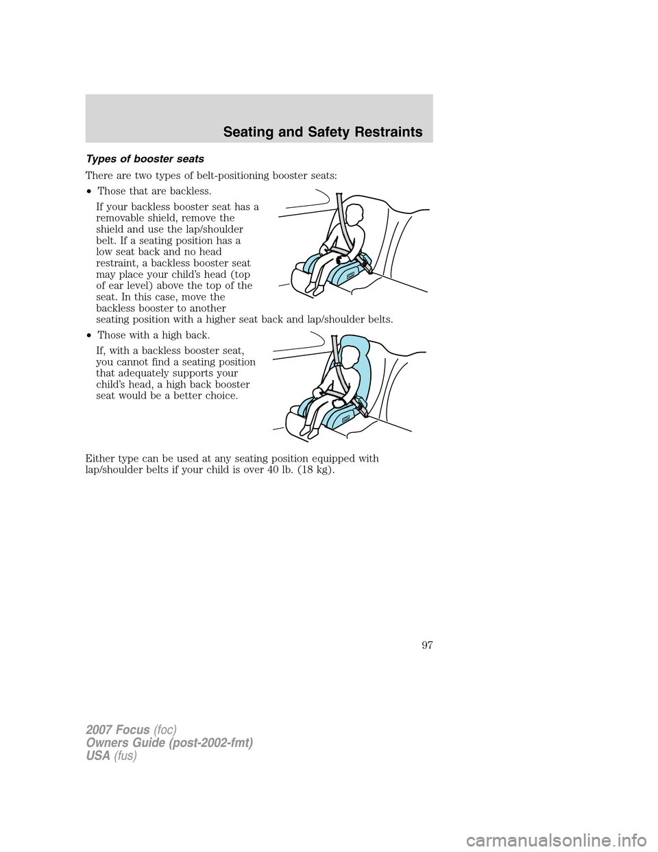 FORD FOCUS 2007 2.G Owners Manual Types of booster seats
There are two types of belt-positioning booster seats:
•Those that are backless.
If your backless booster seat has a
removable shield, remove the
shield and use the lap/should FORD FOCUS 2007 2.G Owners Manual Types of booster seats
There are two types of belt-positioning booster seats:
•Those that are backless.
If your backless booster seat has a
removable shield, remove the
shield and use the lap/should