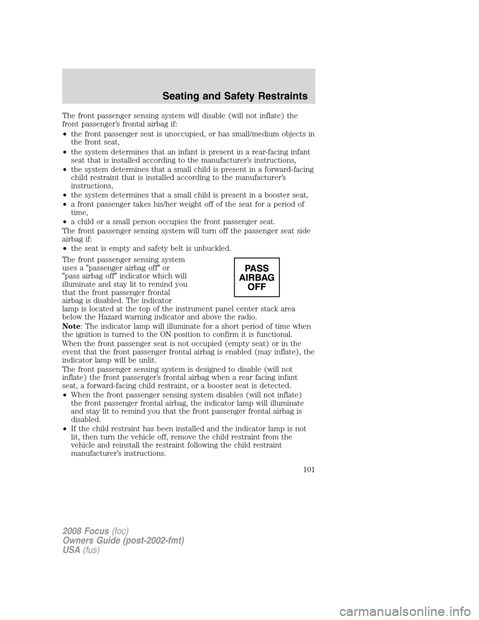FORD FOCUS 2008 2.G Owners Manual The front passenger sensing system will disable (will not inflate) the
front passenger’s frontal airbag if:
•the front passenger seat is unoccupied, or has small/medium objects in
the front seat,
FORD FOCUS 2008 2.G Owners Manual The front passenger sensing system will disable (will not inflate) the
front passenger’s frontal airbag if:
•the front passenger seat is unoccupied, or has small/medium objects in
the front seat,
