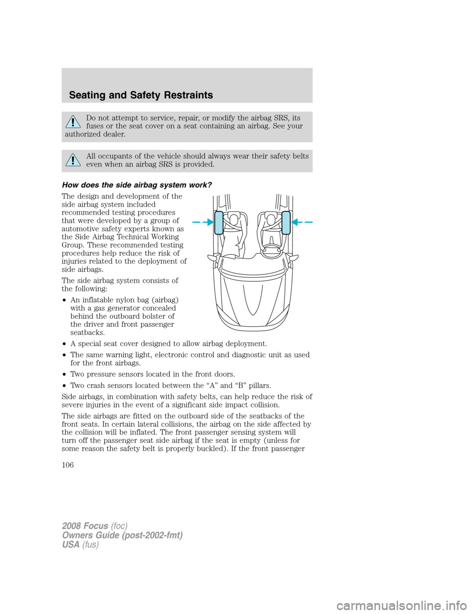 FORD FOCUS 2008 2.G Owners Manual Do not attempt to service, repair, or modify the airbag SRS, its
fuses or the seat cover on a seat containing an airbag. See your
authorized dealer.
All occupants of the vehicle should always wear the FORD FOCUS 2008 2.G Owners Manual Do not attempt to service, repair, or modify the airbag SRS, its
fuses or the seat cover on a seat containing an airbag. See your
authorized dealer.
All occupants of the vehicle should always wear the