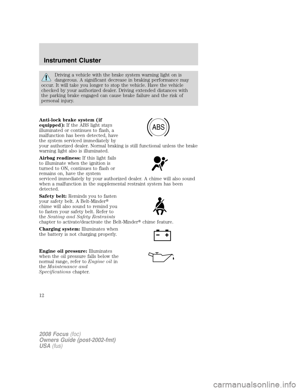 FORD FOCUS 2008 2.G Owners Manual Driving a vehicle with the brake system warning light on is
dangerous. A significant decrease in braking performance may
occur. It will take you longer to stop the vehicle. Have the vehicle
checked by