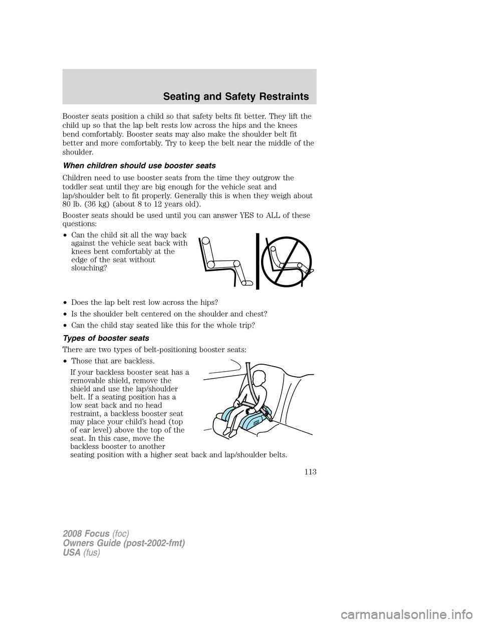 FORD FOCUS 2008 2.G Owners Manual Booster seats position a child so that safety belts fit better. They lift the
child up so that the lap belt rests low across the hips and the knees
bend comfortably. Booster seats may also make the sh