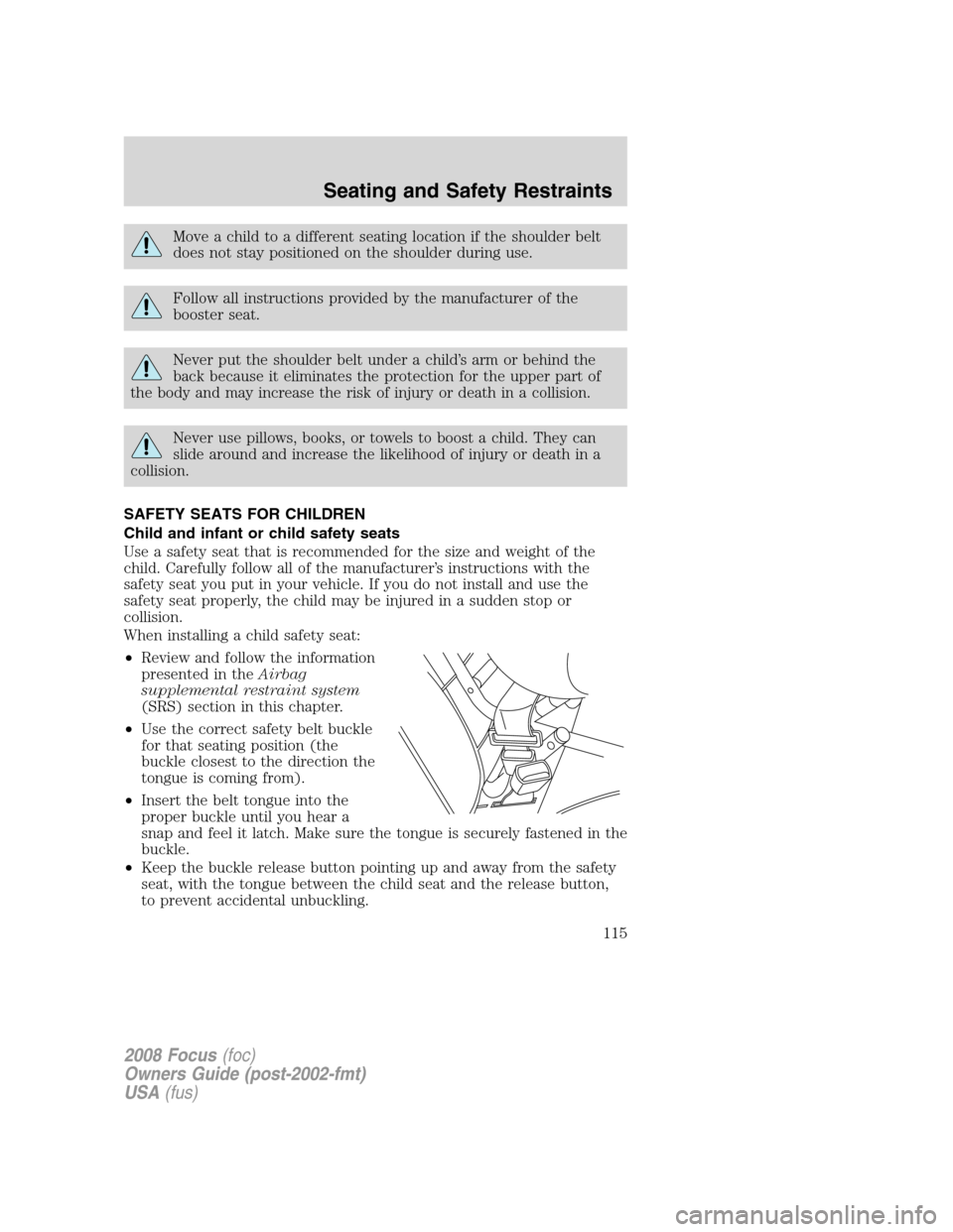 FORD FOCUS 2008 2.G Owners Manual Move a child to a different seating location if the shoulder belt
does not stay positioned on the shoulder during use.
Follow all instructions provided by the manufacturer of the
booster seat.
Never p FORD FOCUS 2008 2.G Owners Manual Move a child to a different seating location if the shoulder belt
does not stay positioned on the shoulder during use.
Follow all instructions provided by the manufacturer of the
booster seat.
Never p