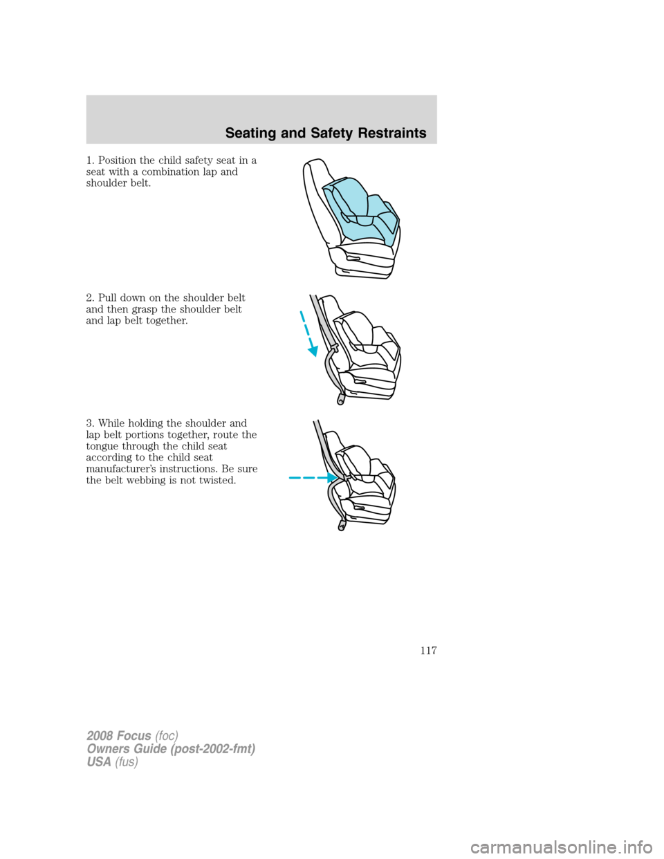 FORD FOCUS 2008 2.G Owners Manual 1. Position the child safety seat in a
seat with a combination lap and
shoulder belt.
2. Pull down on the shoulder belt
and then grasp the shoulder belt
and lap belt together.
3. While holding the sho FORD FOCUS 2008 2.G Owners Manual 1. Position the child safety seat in a
seat with a combination lap and
shoulder belt.
2. Pull down on the shoulder belt
and then grasp the shoulder belt
and lap belt together.
3. While holding the sho