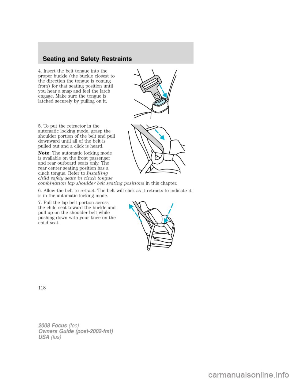 FORD FOCUS 2008 2.G Owners Manual 4. Insert the belt tongue into the
proper buckle (the buckle closest to
the direction the tongue is coming
from) for that seating position until
you hear a snap and feel the latch
engage. Make sure th FORD FOCUS 2008 2.G Owners Manual 4. Insert the belt tongue into the
proper buckle (the buckle closest to
the direction the tongue is coming
from) for that seating position until
you hear a snap and feel the latch
engage. Make sure th
