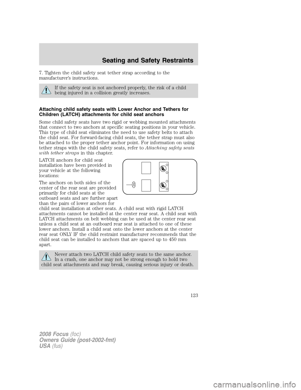 FORD FOCUS 2008 2.G Owners Manual 7. Tighten the child safety seat tether strap according to the
manufacturer’s instructions.
If the safety seat is not anchored properly, the risk of a child
being injured in a collision greatly incr