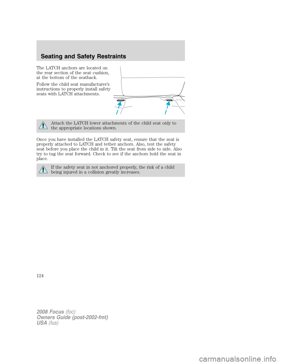 FORD FOCUS 2008 2.G Owners Manual The LATCH anchors are located on
the rear section of the seat cushion,
at the bottom of the seatback.
Follow the child seat manufacturer’s
instructions to properly install safety
seats with LATCH at