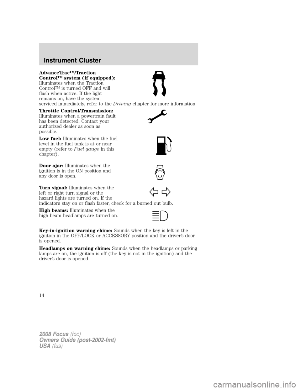 FORD FOCUS 2008 2.G User Guide AdvanceTrac™/Traction
Control™ system (if equipped):
Illuminates when the Traction
Control™ is turned OFF and will
flash when active. If the light
remains on, have the system
serviced immediatel FORD FOCUS 2008 2.G User Guide AdvanceTrac™/Traction
Control™ system (if equipped):
Illuminates when the Traction
Control™ is turned OFF and will
flash when active. If the light
remains on, have the system
serviced immediatel