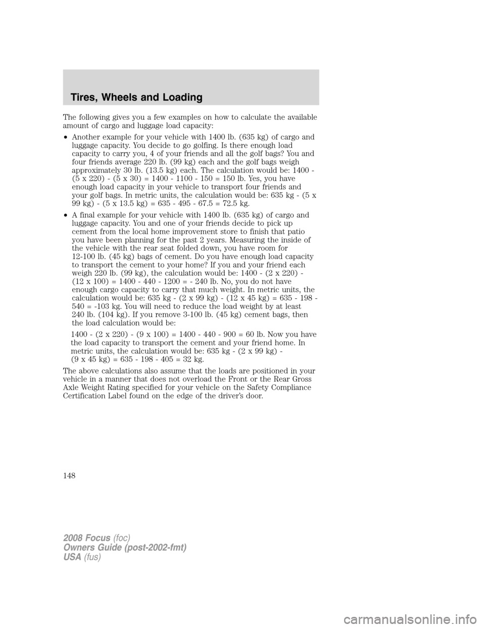 FORD FOCUS 2008 2.G Owners Manual The following gives you a few examples on how to calculate the available
amount of cargo and luggage load capacity:
•Another example for your vehicle with 1400 lb. (635 kg) of cargo and
luggage capa FORD FOCUS 2008 2.G Owners Manual The following gives you a few examples on how to calculate the available
amount of cargo and luggage load capacity:
•Another example for your vehicle with 1400 lb. (635 kg) of cargo and
luggage capa