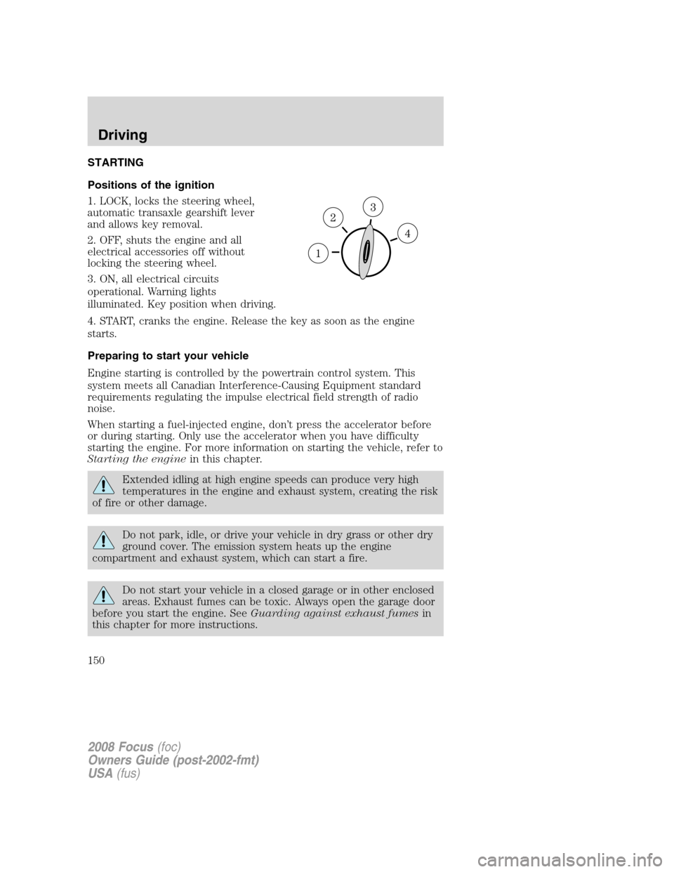 FORD FOCUS 2008 2.G Owners Manual STARTING
Positions of the ignition
1. LOCK, locks the steering wheel,
automatic transaxle gearshift lever
and allows key removal.
2. OFF, shuts the engine and all
electrical accessories off without
lo FORD FOCUS 2008 2.G Owners Manual STARTING
Positions of the ignition
1. LOCK, locks the steering wheel,
automatic transaxle gearshift lever
and allows key removal.
2. OFF, shuts the engine and all
electrical accessories off without
lo