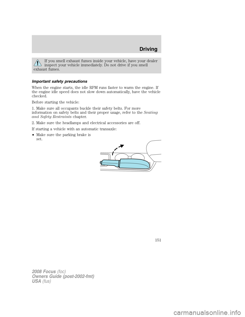 FORD FOCUS 2008 2.G User Guide If you smell exhaust fumes inside your vehicle, have your dealer
inspect your vehicle immediately. Do not drive if you smell
exhaust fumes.
Important safety precautions
When the engine starts, the idl FORD FOCUS 2008 2.G User Guide If you smell exhaust fumes inside your vehicle, have your dealer
inspect your vehicle immediately. Do not drive if you smell
exhaust fumes.
Important safety precautions
When the engine starts, the idl