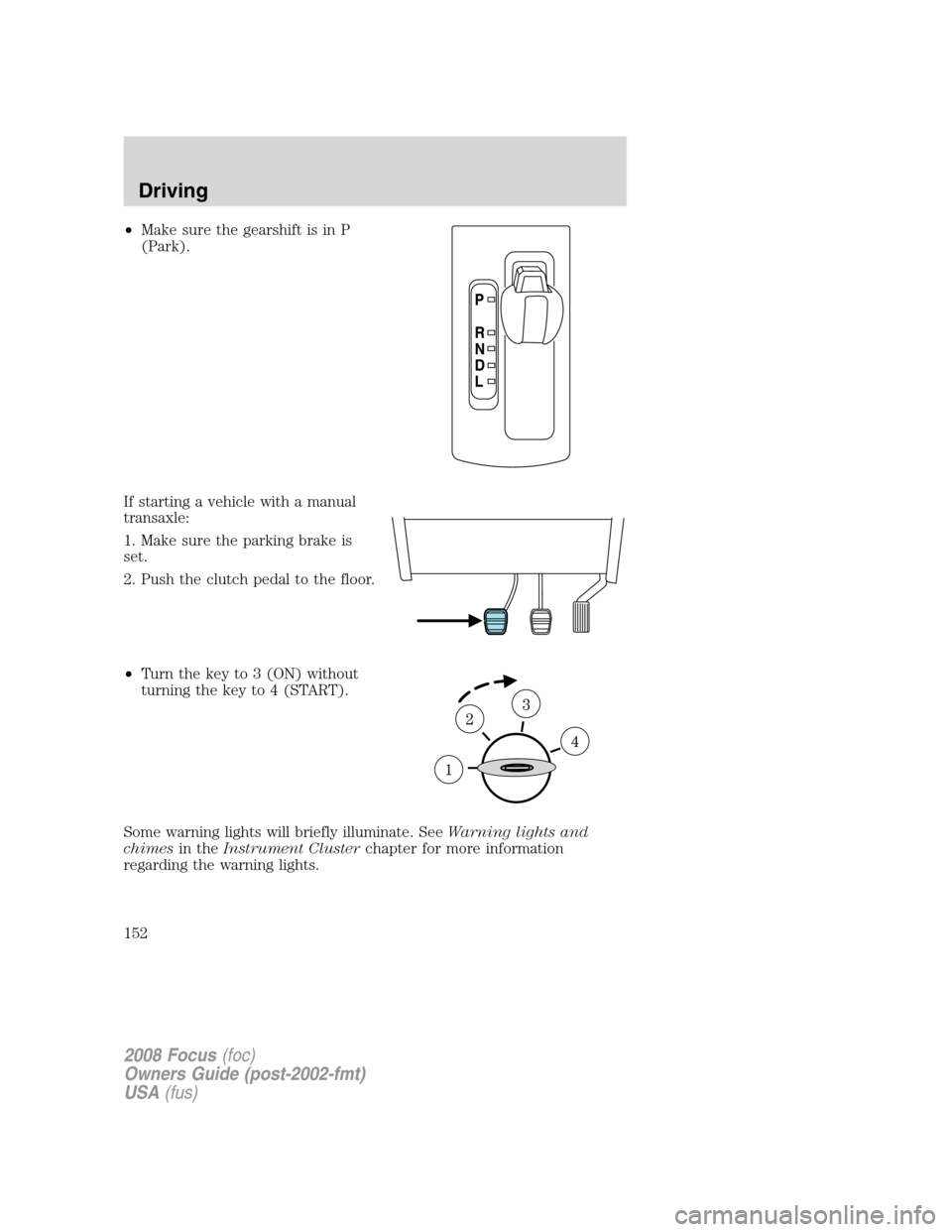 FORD FOCUS 2008 2.G Owners Manual •Make sure the gearshift is in P
(Park).
If starting a vehicle with a manual
transaxle:
1. Make sure the parking brake is
set.
2. Push the clutch pedal to the floor.
•Turn the key to 3 (ON) withou FORD FOCUS 2008 2.G Owners Manual •Make sure the gearshift is in P
(Park).
If starting a vehicle with a manual
transaxle:
1. Make sure the parking brake is
set.
2. Push the clutch pedal to the floor.
•Turn the key to 3 (ON) withou