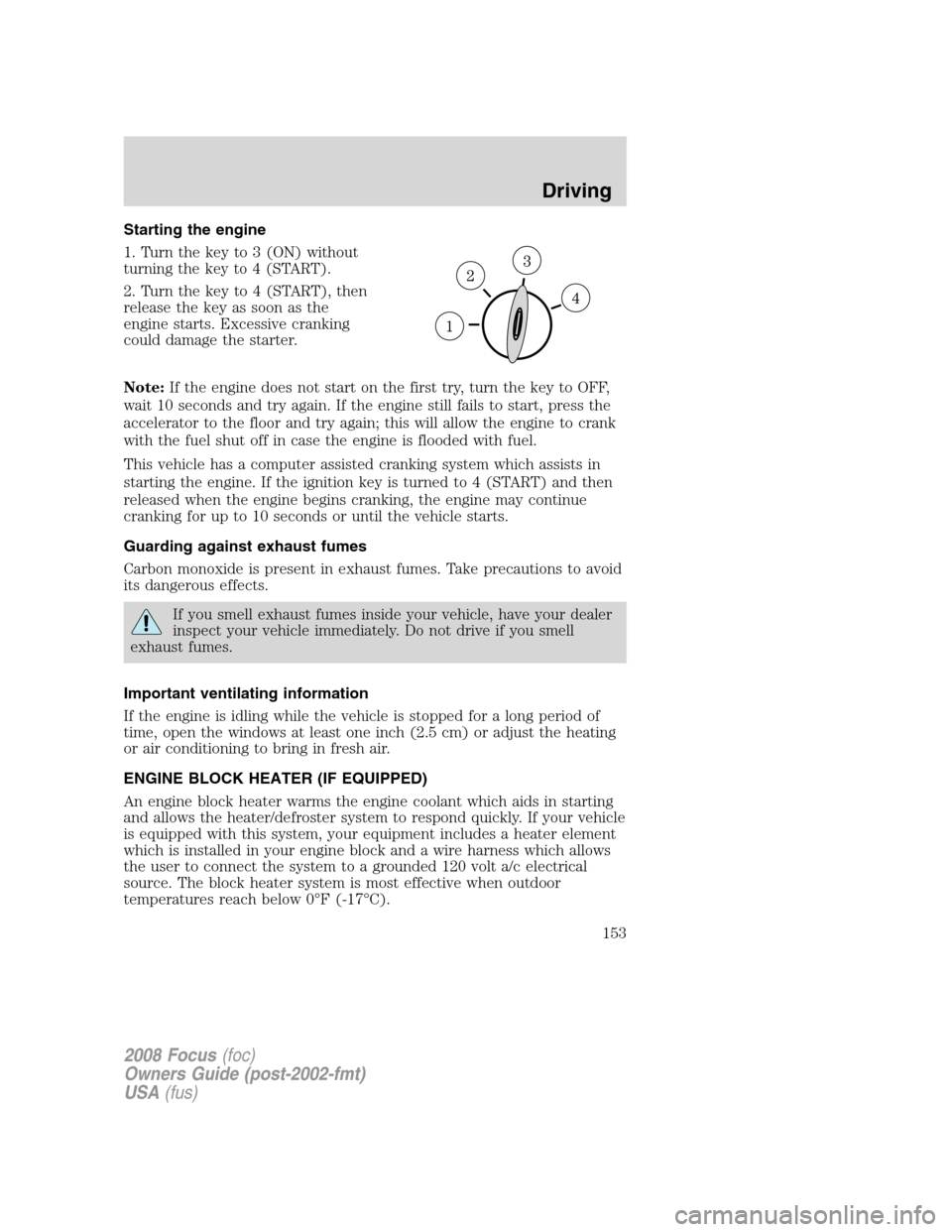 FORD FOCUS 2008 2.G Owners Manual Starting the engine
1. Turn the key to 3 (ON) without
turning the key to 4 (START).
2. Turn the key to 4 (START), then
release the key as soon as the
engine starts. Excessive cranking
could damage the FORD FOCUS 2008 2.G Owners Manual Starting the engine
1. Turn the key to 3 (ON) without
turning the key to 4 (START).
2. Turn the key to 4 (START), then
release the key as soon as the
engine starts. Excessive cranking
could damage the