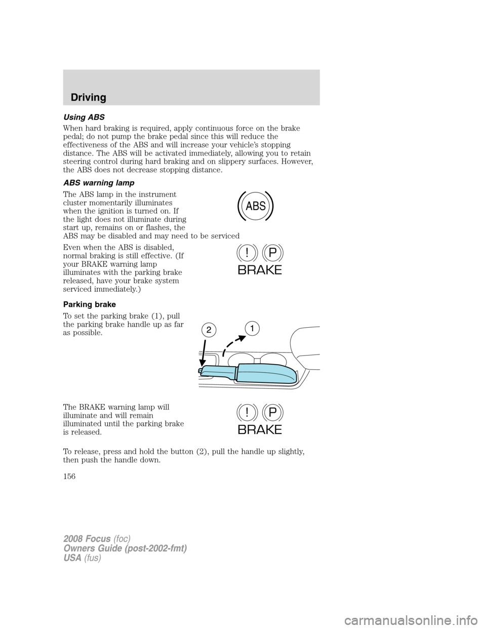 FORD FOCUS 2008 2.G Owners Manual Using ABS
When hard braking is required, apply continuous force on the brake
pedal; do not pump the brake pedal since this will reduce the
effectiveness of the ABS and will increase your vehicle’s s FORD FOCUS 2008 2.G Owners Manual Using ABS
When hard braking is required, apply continuous force on the brake
pedal; do not pump the brake pedal since this will reduce the
effectiveness of the ABS and will increase your vehicle’s s