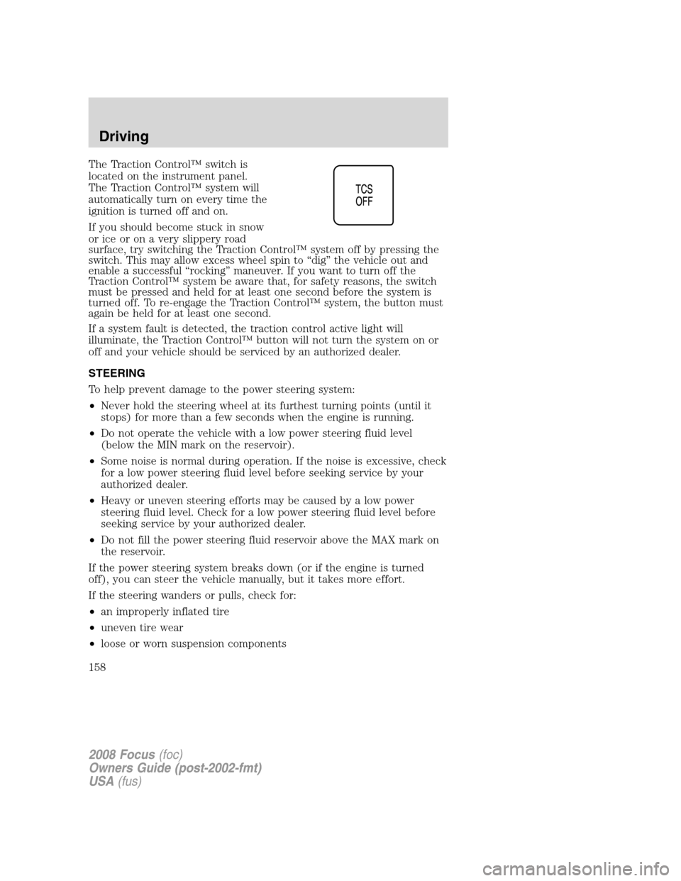 FORD FOCUS 2008 2.G Owners Manual The Traction Control™ switch is
located on the instrument panel.
The Traction Control™ system will
automatically turn on every time the
ignition is turned off and on.
If you should become stuck in