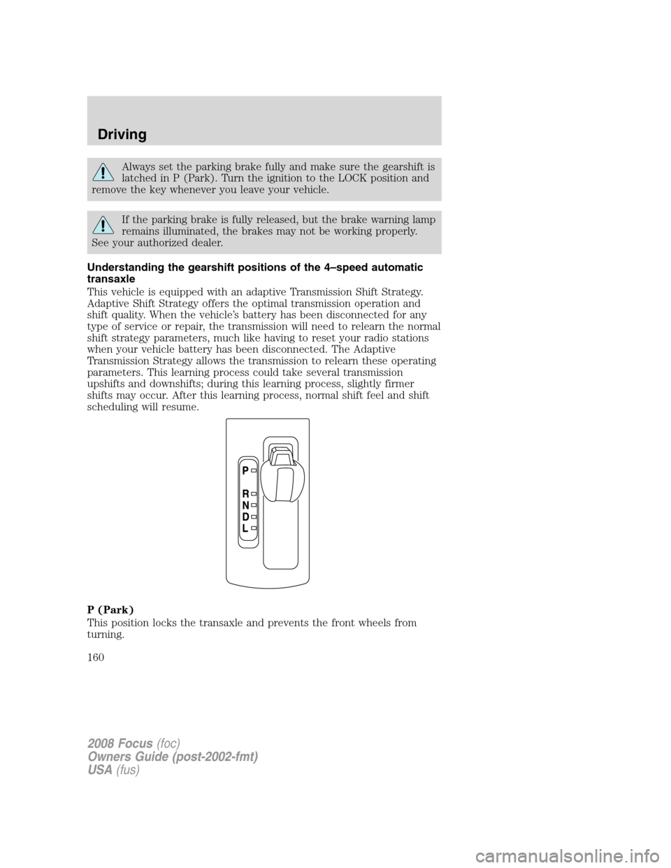 FORD FOCUS 2008 2.G Owners Manual Always set the parking brake fully and make sure the gearshift is
latched in P (Park). Turn the ignition to the LOCK position and
remove the key whenever you leave your vehicle.
If the parking brake i FORD FOCUS 2008 2.G Owners Manual Always set the parking brake fully and make sure the gearshift is
latched in P (Park). Turn the ignition to the LOCK position and
remove the key whenever you leave your vehicle.
If the parking brake i
