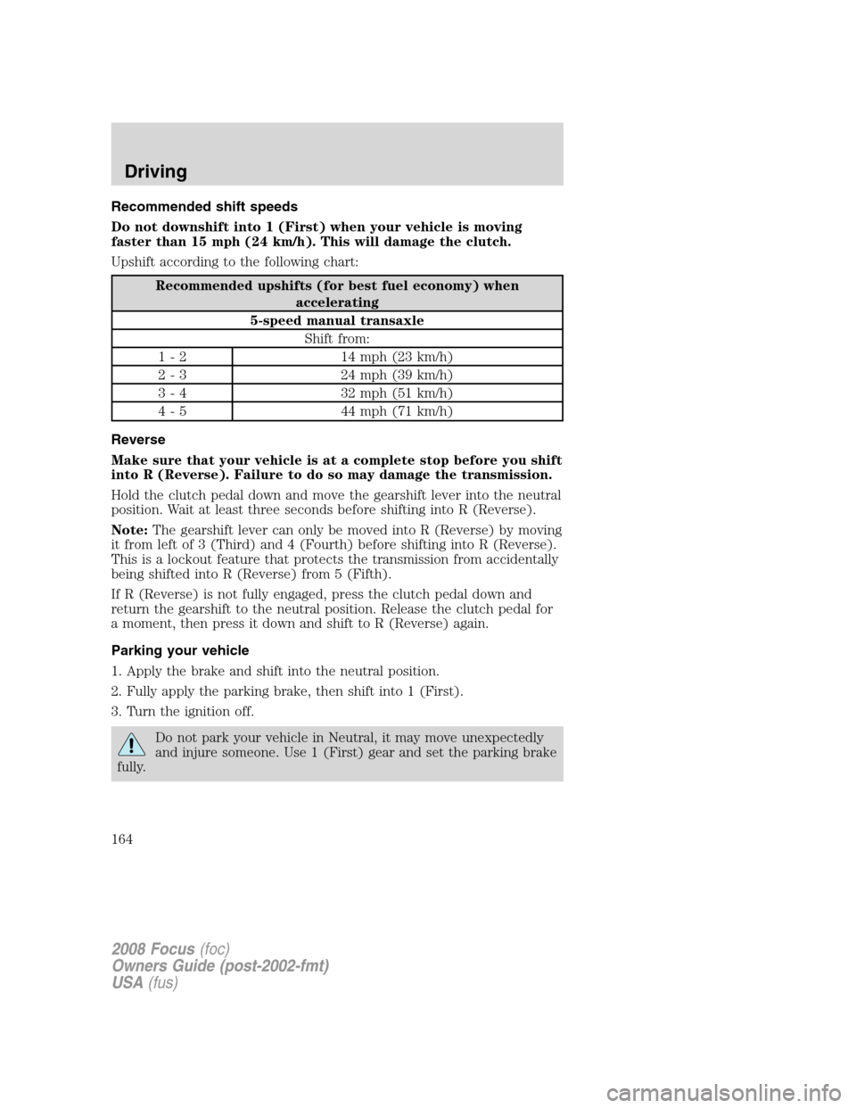 FORD FOCUS 2008 2.G Owners Manual Recommended shift speeds
Do not downshift into 1 (First) when your vehicle is moving
faster than 15 mph (24 km/h). This will damage the clutch.
Upshift according to the following chart:
Recommended up