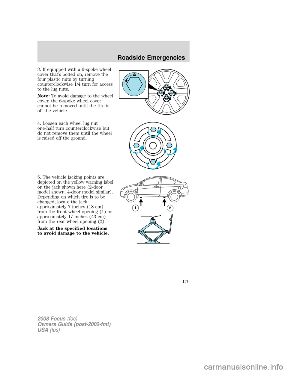 FORD FOCUS 2008 2.G Owners Manual 3. If equipped with a 6-spoke wheel
cover that’s bolted on, remove the
four plastic nuts by turning
counterclockwise 1/4 turn for access
to the lug nuts.
Note:To avoid damage to the wheel
cover, the