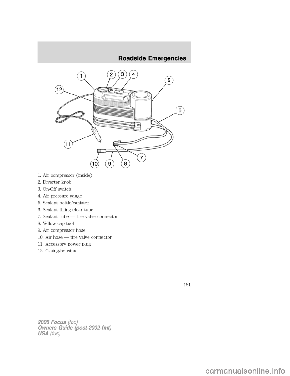 FORD FOCUS 2008 2.G Owners Manual 1. Air compressor (inside)
2. Diverter knob
3. On/Off switch
4. Air pressure gauge
5. Sealant bottle/canister
6. Sealant filling clear tube
7. Sealant tube — tire valve connector
8. Yellow cap tool
