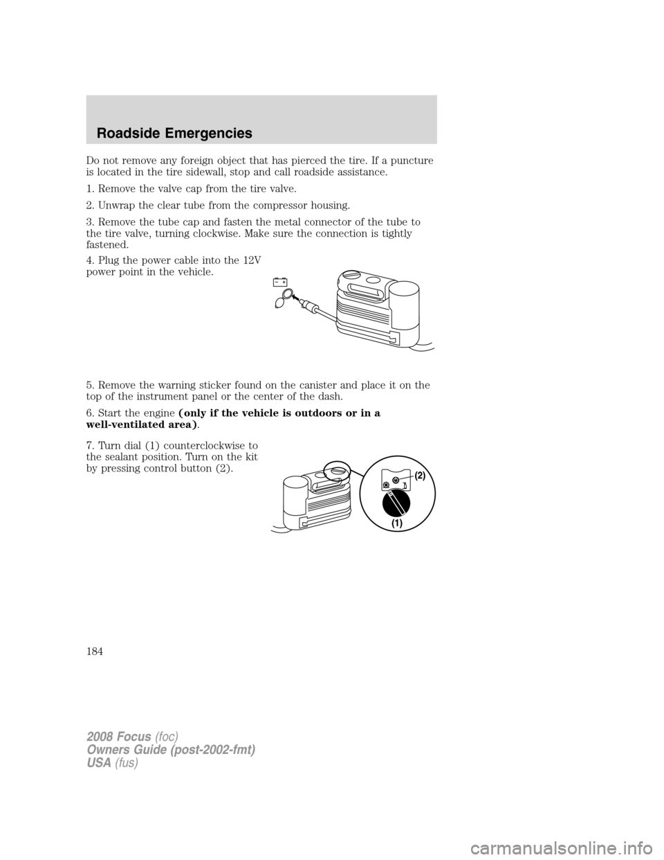 FORD FOCUS 2008 2.G Owners Guide Do not remove any foreign object that has pierced the tire. If a puncture
is located in the tire sidewall, stop and call roadside assistance.
1. Remove the valve cap from the tire valve.
2. Unwrap the