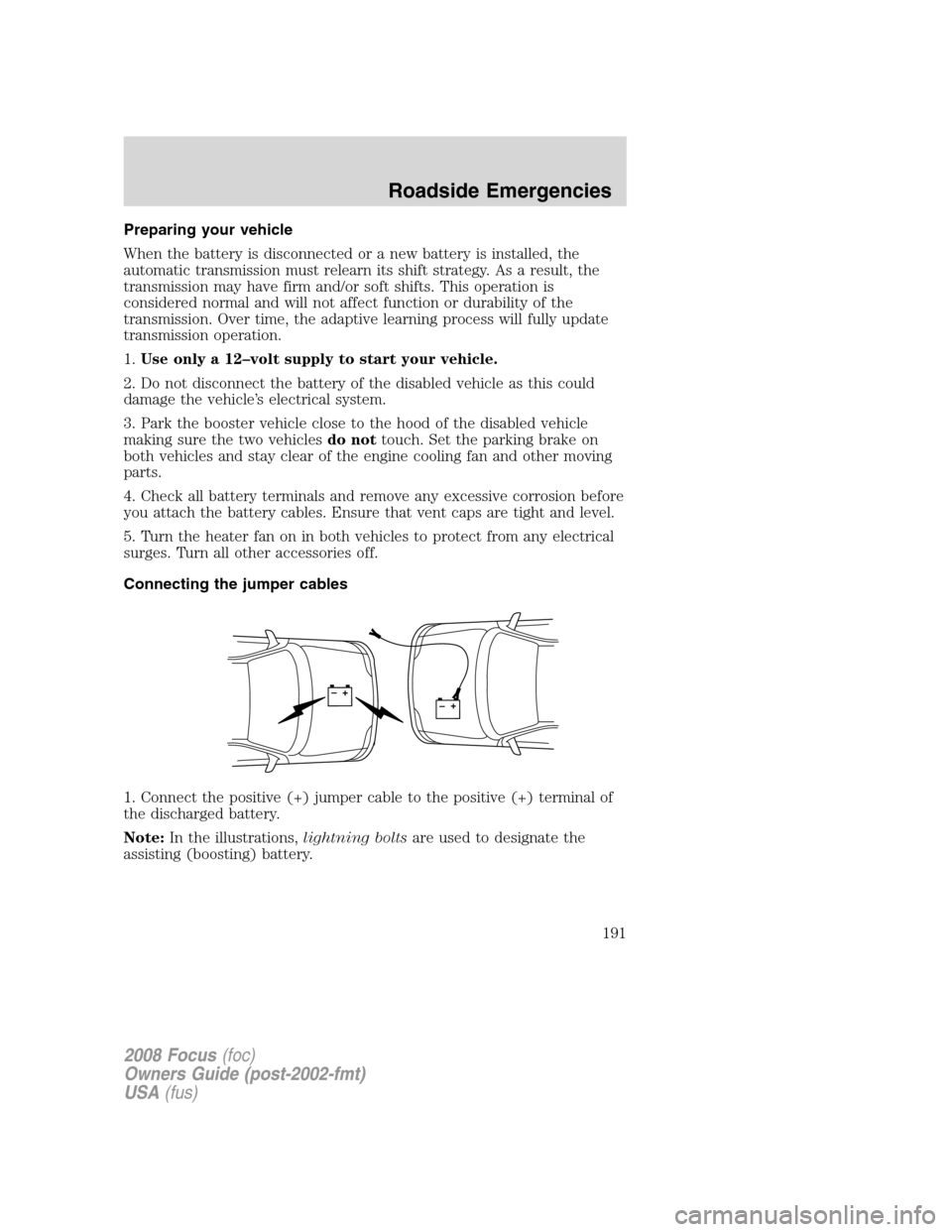 FORD FOCUS 2008 2.G Owners Manual Preparing your vehicle
When the battery is disconnected or a new battery is installed, the
automatic transmission must relearn its shift strategy. As a result, the
transmission may have firm and/or so