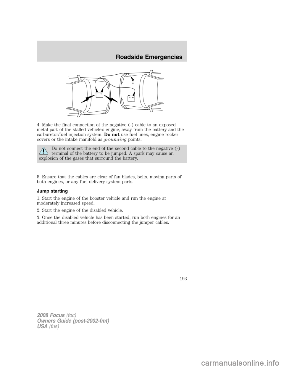 FORD FOCUS 2008 2.G Service Manual 4. Make the final connection of the negative (-) cable to an exposed
metal part of the stalled vehicle’s engine, away from the battery and the
carburetor/fuel injection system.Do notuse fuel lines, 