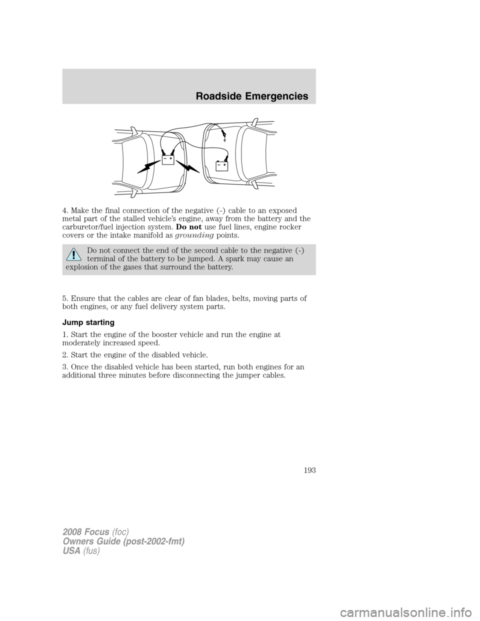 FORD FOCUS 2008 2.G Owners Manual 4. Make the final connection of the negative (-) cable to an exposed
metal part of the stalled vehicle’s engine, away from the battery and the
carburetor/fuel injection system.Do notuse fuel lines, FORD FOCUS 2008 2.G Owners Manual 4. Make the final connection of the negative (-) cable to an exposed
metal part of the stalled vehicle’s engine, away from the battery and the
carburetor/fuel injection system.Do notuse fuel lines,